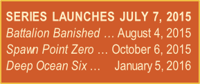 SERIES LAUNCHES JULY 7, 2015
Battalion Banished … August 4, 2015
Spawn Point Zero … October 6, 2015
Deep Ocean Six …     January 5, 2016

